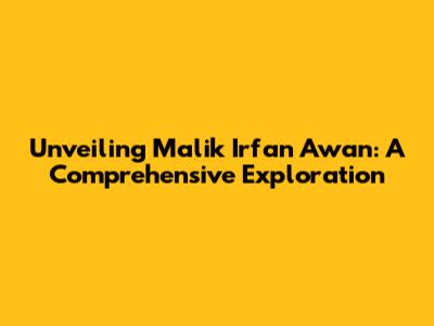 Unveiling Malik Irfan Awan: A Comprehensive Exploration