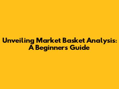 Unveiling Market Basket Analysis: A Beginner's Guide