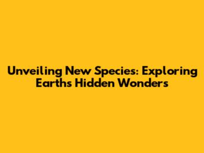 Unveiling New Species: Exploring Earth's Hidden Wonders