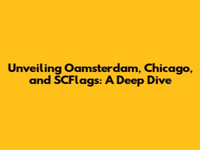 Unveiling Oamsterdam, Chicago, and SCFlags: A Deep Dive
