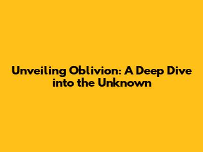 Unveiling Oblivion: A Deep Dive into the Unknown