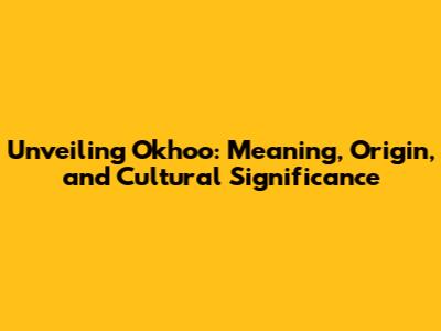 Unveiling Okhoo: Meaning, Origin, and Cultural Significance