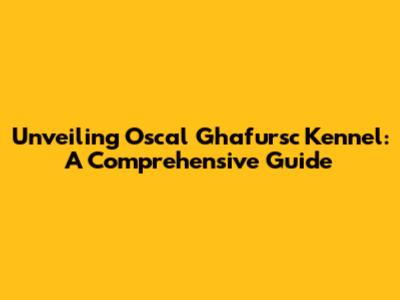 Unveiling Oscal Ghafursc Kennel: A Comprehensive Guide