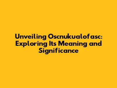 Unveiling Oscnuku'alofasc: Exploring Its Meaning and Significance