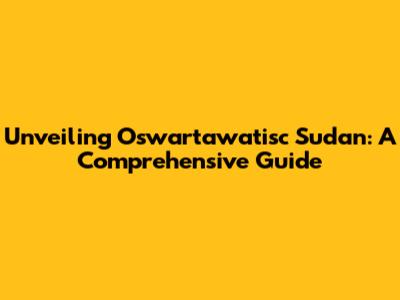 Unveiling Oswartawatisc Sudan: A Comprehensive Guide