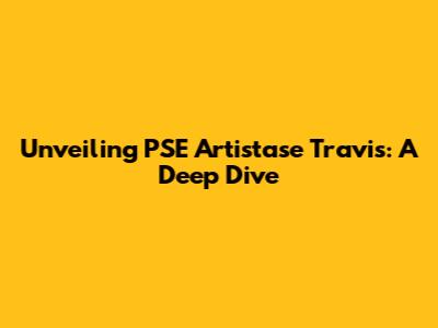 Unveiling PSE Artistase Travis: A Deep Dive