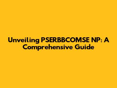 Unveiling PSERBBCOMSE NP: A Comprehensive Guide