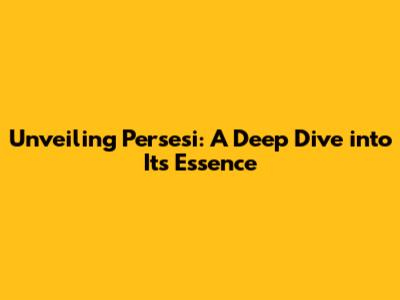 Unveiling Persesi: A Deep Dive into Its Essence