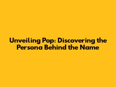 Unveiling Pop: Discovering the Persona Behind the Name
