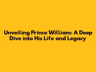 Unveiling Prince William: A Deep Dive into His Life and Legacy