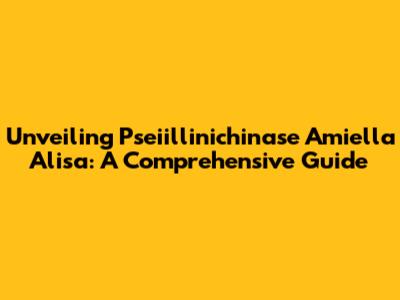 Unveiling Pseiillinichinase Amiella Alisa: A Comprehensive Guide
