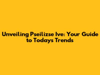 Unveiling Pseilizse Ive: Your Guide to Today's Trends