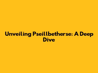 Unveiling Pseillbetherse: A Deep Dive