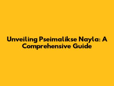 Unveiling Pseimalikse Nayla: A Comprehensive Guide