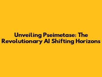 Unveiling Pseimetase: The Revolutionary AI Shifting Horizons