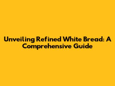 Unveiling Refined White Bread: A Comprehensive Guide