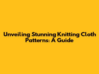 Unveiling Stunning Knitting Cloth Patterns: A Guide