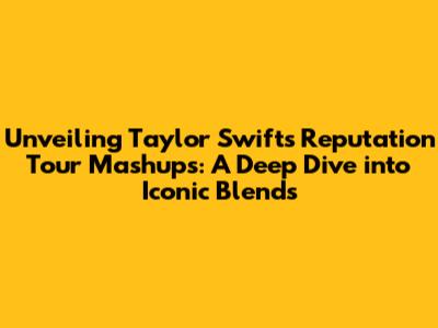 Unveiling Taylor Swift's Reputation Tour Mashups: A Deep Dive into Iconic Blends