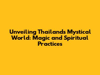 Unveiling Thailand's Mystical World: Magic and Spiritual Practices