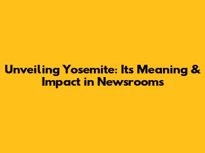 Unveiling Yosemite: Its Meaning & Impact in Newsrooms