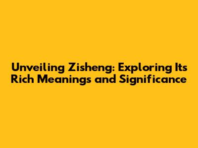 Unveiling Zisheng: Exploring Its Rich Meanings and Significance