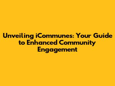 Unveiling iCommunes: Your Guide to Enhanced Community Engagement