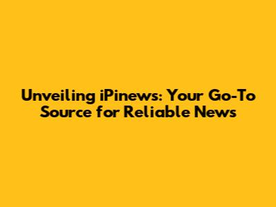 Unveiling iPinews: Your Go-To Source for Reliable News