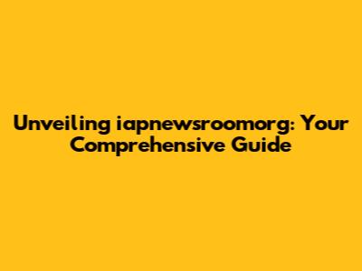 Unveiling iapnewsroomorg: Your Comprehensive Guide