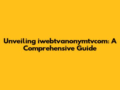 Unveiling iwebtvanonymtvcom: A Comprehensive Guide