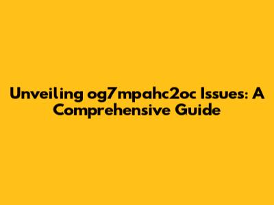 Unveiling og7mpahc2oc Issues: A Comprehensive Guide