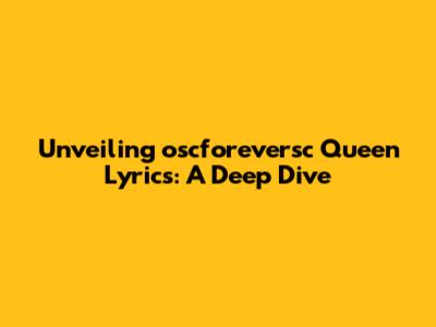 Unveiling oscforeversc Queen Lyrics: A Deep Dive