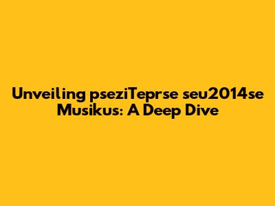 Unveiling pseziTeprse seu2014se Musikus: A Deep Dive