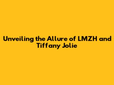 Unveiling the Allure of LMZH and Tiffany Jolie