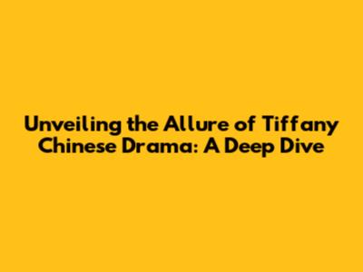Unveiling the Allure of Tiffany Chinese Drama: A Deep Dive