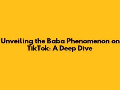 Unveiling the Baba Phenomenon on TikTok: A Deep Dive