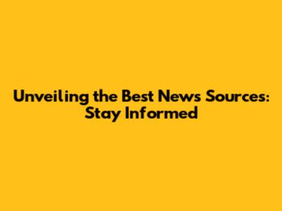 Unveiling the Best News Sources: Stay Informed