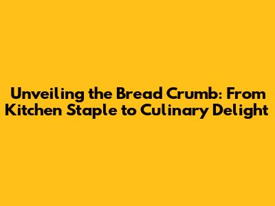 Unveiling the Bread Crumb: From Kitchen Staple to Culinary Delight