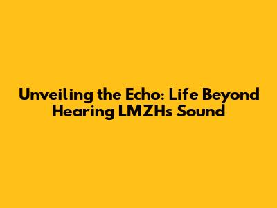 Unveiling the Echo: Life Beyond Hearing LMZH's Sound