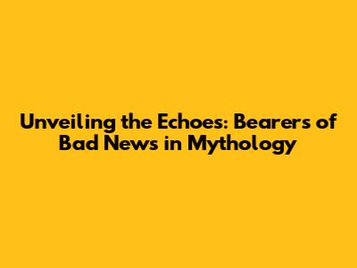Unveiling the Echoes: Bearers of Bad News in Mythology