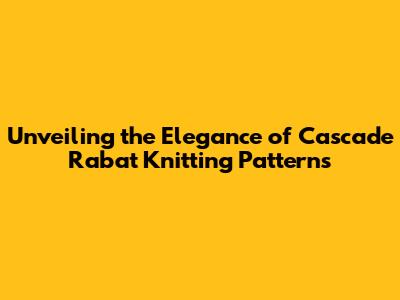 Unveiling the Elegance of Cascade Rabat Knitting Patterns