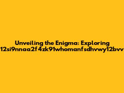 Unveiling the Enigma: Exploring 12si9nnaa2f4zk91whomanfsdhvwy12bvv