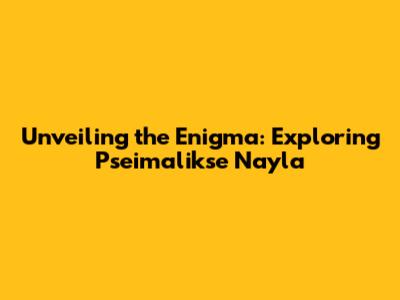 Unveiling the Enigma: Exploring Pseimalikse Nayla