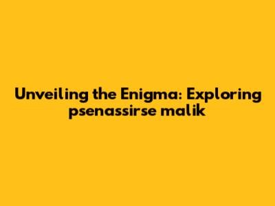 Unveiling the Enigma: Exploring psenassirse malik