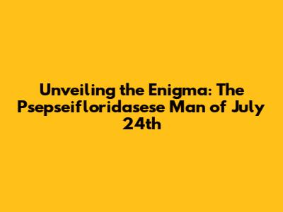 Unveiling the Enigma: The 'Psepseifloridasese Man' of July 24th