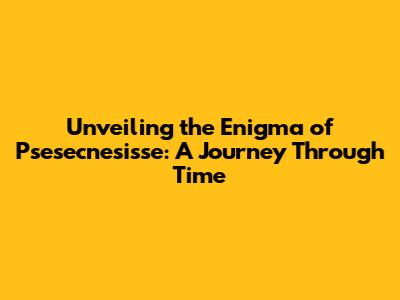 Unveiling the Enigma of Psesecnesisse: A Journey Through Time