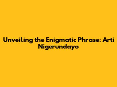 Unveiling the Enigmatic Phrase: Arti Nigerundayo