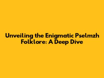 Unveiling the Enigmatic Pselmzh Folklore: A Deep Dive