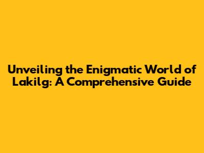 Unveiling the Enigmatic World of Lakilg: A Comprehensive Guide