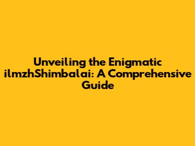 Unveiling the Enigmatic ilmzhShimbalai: A Comprehensive Guide