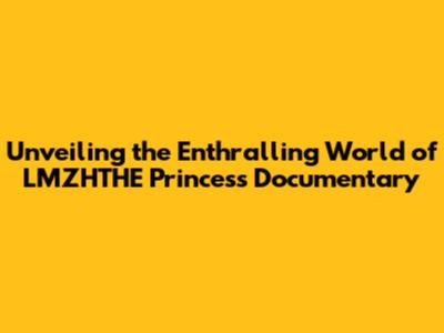 Unveiling the Enthralling World of LMZHTHE Princess Documentary